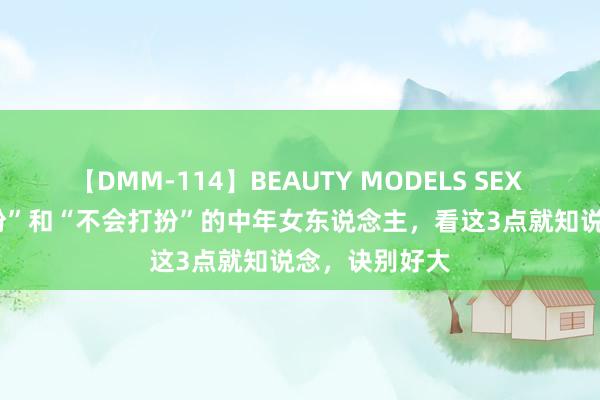 【DMM-114】BEAUTY MODELS SEX BEST “会打扮”和“不会打扮”的中年女东说念主，看这3点就知说念，诀别好大