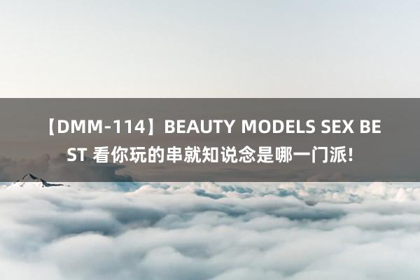 【DMM-114】BEAUTY MODELS SEX BEST 看你玩的串就知说念是哪一门派!