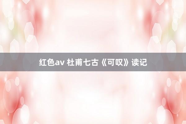 红色av 杜甫七古《可叹》读记