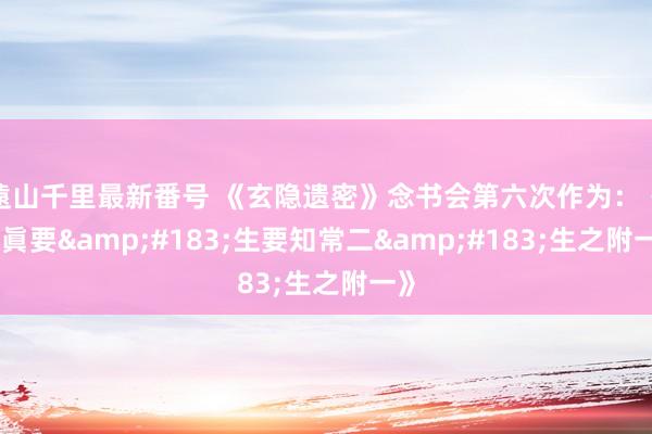 遠山千里最新番号 《玄隐遗密》念书会第六次作为：《九眞要&#183;生要知常二&#183;生之附一》