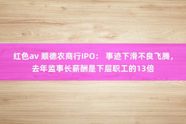 红色av 顺德农商行IPO： 事迹下滑不良飞腾，去年监事长薪酬是下层职工的13倍