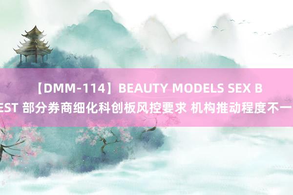 【DMM-114】BEAUTY MODELS SEX BEST 部分券商细化科创板风控要求 机构推动程度不一！