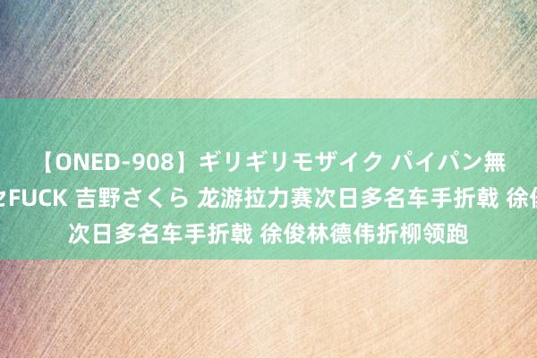 【ONED-908】ギリギリモザイク パイパン無限絶頂！激イカセFUCK 吉野さくら 龙游拉力赛次日多名车手折戟 徐俊林德伟折柳领跑