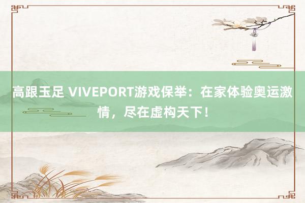 高跟玉足 VIVEPORT游戏保举：在家体验奥运激情，尽在虚构天下！