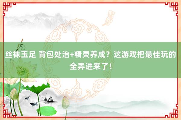 丝袜玉足 背包处治+精灵养成？这游戏把最佳玩的全弄进来了！