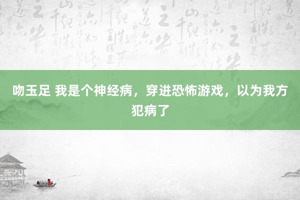 吻玉足 我是个神经病，穿进恐怖游戏，以为我方犯病了