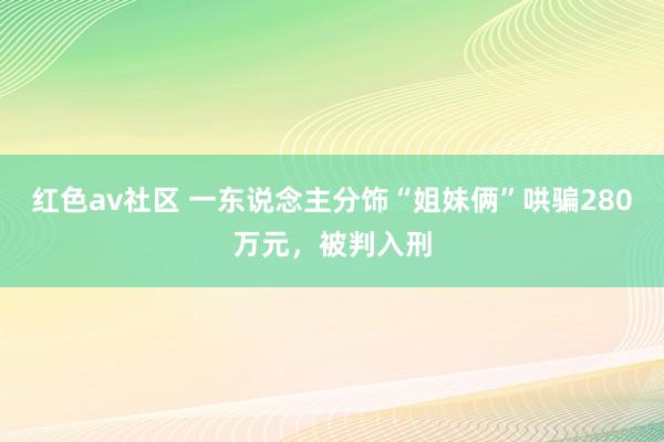 红色av社区 一东说念主分饰“姐妹俩”哄骗280万元，被判入刑