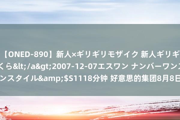 【ONED-890】新人×ギリギリモザイク 新人ギリギリモザイク 吉野さくら</a>2007-12-07エスワン ナンバーワンスタイル&$S1118分钟 好意思的集团8月8日大批往来成交999.74万元