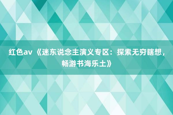 红色av 《迷东说念主演义专区：探索无穷瞎想，畅游书海乐土》