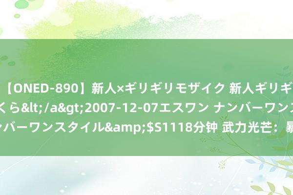 【ONED-890】新人×ギリギリモザイク 新人ギリギリモザイク 吉野さくら</a>2007-12-07エスワン ナンバーワンスタイル&$S1118分钟 武力光芒：暴力演义的标记之旅