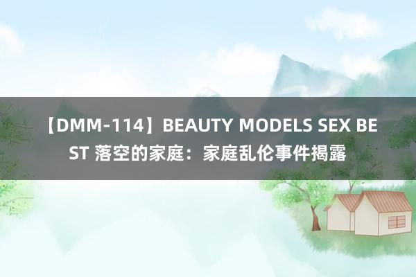 【DMM-114】BEAUTY MODELS SEX BEST 落空的家庭：家庭乱伦事件揭露