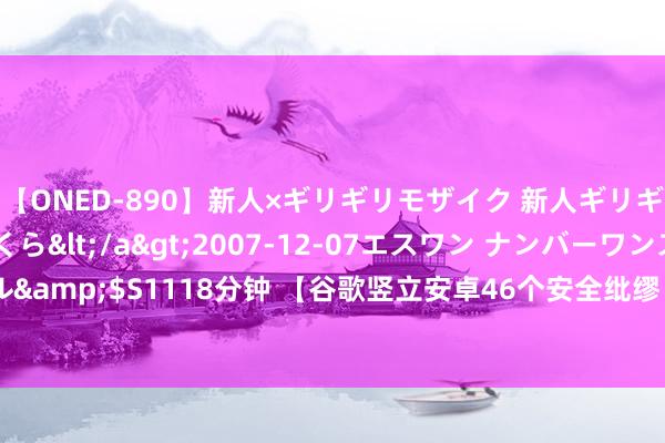 【ONED-890】新人×ギリギリモザイク 新人ギリギリモザイク 吉野さくら</a>2007-12-07エスワン ナンバーワンスタイル&$S1118分钟 【谷歌竖立安卓46个安全纰缪】 谷歌于本月发布了最新的Android