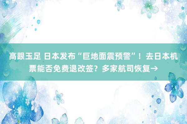 高跟玉足 日本发布“巨地面震预警”！去日本机票能否免费退改签？多家航司恢复→