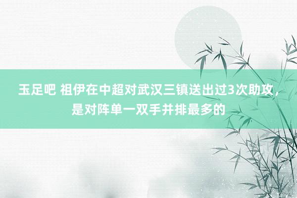 玉足吧 祖伊在中超对武汉三镇送出过3次助攻，是对阵单一双手并排最多的