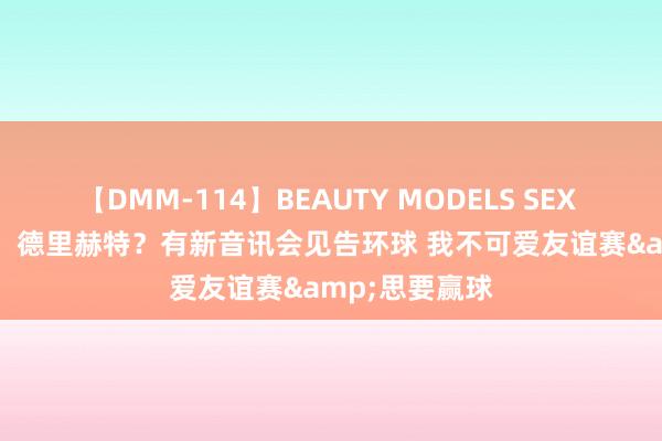 【DMM-114】BEAUTY MODELS SEX BEST 滕哈赫：德里赫特？有新音讯会见告环球 我不可爱友谊赛&思要赢球