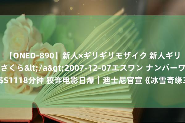 【ONED-890】新人×ギリギリモザイク 新人ギリギリモザイク 吉野さくら</a>2007-12-07エスワン ナンバーワンスタイル&$S1118分钟 狡诈电影日爆｜迪士尼官宣《冰雪奇缘3》档期；《猎东谈主克莱文》推迟至12.13上映