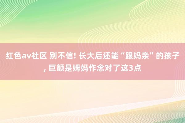 红色av社区 别不信! 长大后还能“跟妈亲”的孩子， 巨额是姆妈作念对了这3点