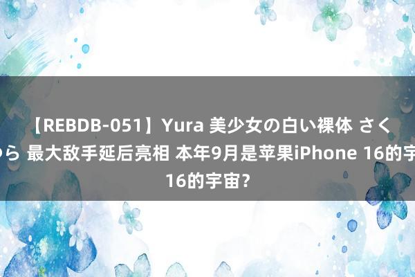 【REBDB-051】Yura 美少女の白い裸体 さくらゆら 最大敌手延后亮相 本年9月是苹果iPhone 16的宇宙？