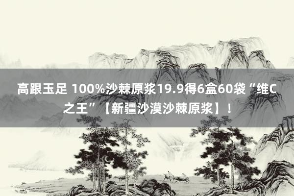 高跟玉足 100%沙棘原浆19.9得6盒60袋“维C之王”【新疆沙漠沙棘原浆】！