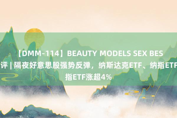 【DMM-114】BEAUTY MODELS SEX BEST ETF收评 | 隔夜好意思股强势反弹，纳斯达克ETF、纳指ETF涨超4%