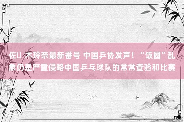 佐々木玲奈最新番号 中国乒协发声！“饭圈”乱象仍是严重侵略中国乒乓球队的常常查验和比赛