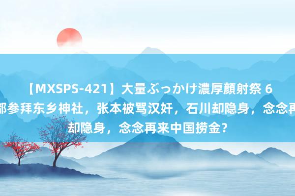 【MXSPS-421】大量ぶっかけ濃厚顔射祭 60人5時間 一都参拜东乡神社，张本被骂汉奸，石川却隐身，念念再来中国捞金？