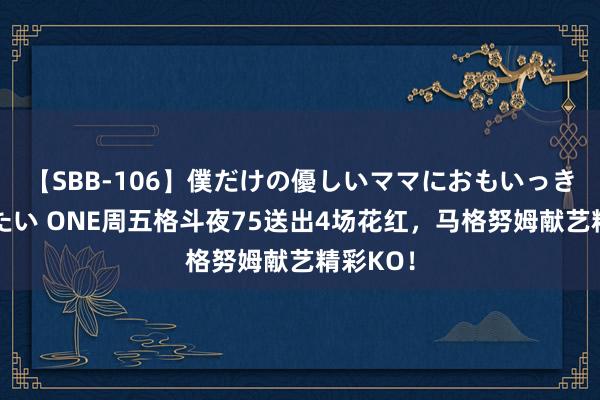 【SBB-106】僕だけの優しいママにおもいっきり甘えたい ONE周五格斗夜75送出4场花红，马格努姆献艺精彩KO！