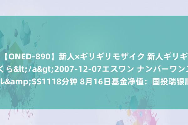 【ONED-890】新人×ギリギリモザイク 新人ギリギリモザイク 吉野さくら</a>2007-12-07エスワン ナンバーワンスタイル&$S1118分钟 8月16日基金净值：国投瑞银顺祥债券最新净值1.0683，涨0.01%