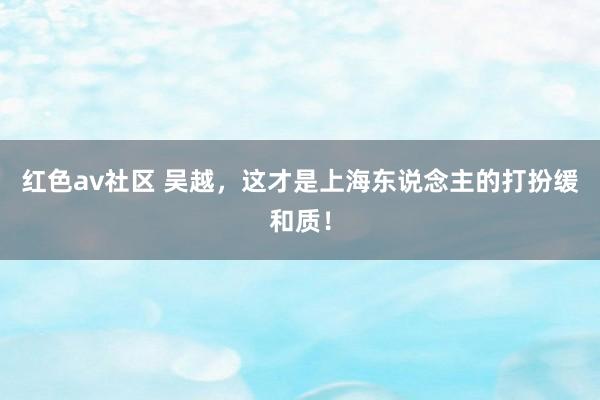 红色av社区 吴越，这才是上海东说念主的打扮缓和质！