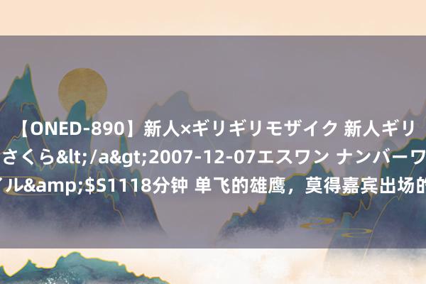 【ONED-890】新人×ギリギリモザイク 新人ギリギリモザイク 吉野さくら</a>2007-12-07エスワン ナンバーワンスタイル&$S1118分钟 单飞的雄鹰，莫得嘉宾出场的新疆行，董宇辉阿勒泰的并立与光芒