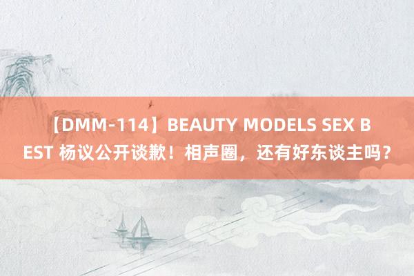 【DMM-114】BEAUTY MODELS SEX BEST 杨议公开谈歉！相声圈，还有好东谈主吗？