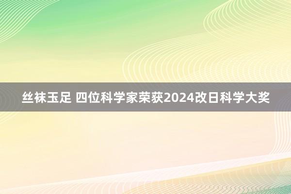 丝袜玉足 四位科学家荣获2024改日科学大奖