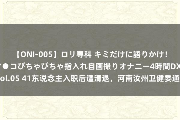 【ONI-005】ロリ専科 キミだけに語りかけ！ロリ校生21人！オマ●コぴちゃぴちゃ指入れ自画撮りオナニー4時間DX vol.05 41东说念主入职后遭清退，河南汝州卫健委通报：招聘决策未经批准