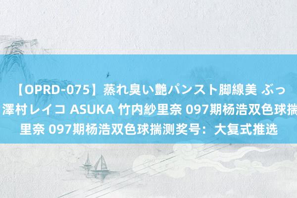 【OPRD-075】蒸れ臭い艶パンスト脚線美 ぶっかけゴックン大乱交 澤村レイコ ASUKA 竹内紗里奈 097期杨浩双色球揣测奖号：大复式推选