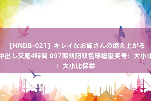 【HNDB-021】キレイなお姉さんの燃え上がる本物中出し交尾4時間 097期刘阳双色球瞻望奖号：大小比保举