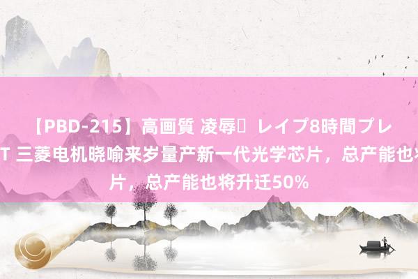 【PBD-215】高画質 凌辱・レイプ8時間プレミアムBEST 三菱电机晓喻来岁量产新一代光学芯片，总产能也将升迁50%