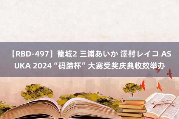 【RBD-497】籠城2 三浦あいか 澤村レイコ ASUKA 2024“码蹄杯”大赛受奖庆典收效举办