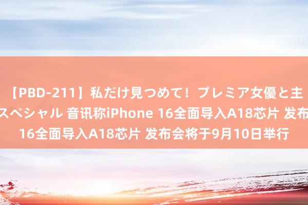 【PBD-211】私だけ見つめて！プレミア女優と主観でセックス8時間スペシャル 音讯称iPhone 16全面导入A18芯片 发布会将于9月10日举行