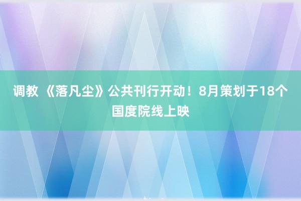 调教 《落凡尘》公共刊行开动！8月策划于18个国度院线上映