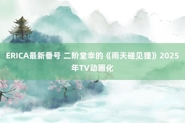 ERICA最新番号 二阶堂幸的《雨天碰见狸》2025年TV动画化