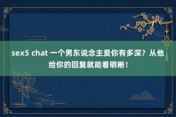 sex5 chat 一个男东说念主爱你有多深？从他给你的回复就能看明晰！