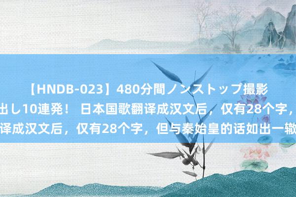 【HNDB-023】480分間ノンストップ撮影 ノーカット編集で本物中出し10連発！ 日本国歌翻译成汉文后，仅有28个字，但与秦始皇的话如出一辙