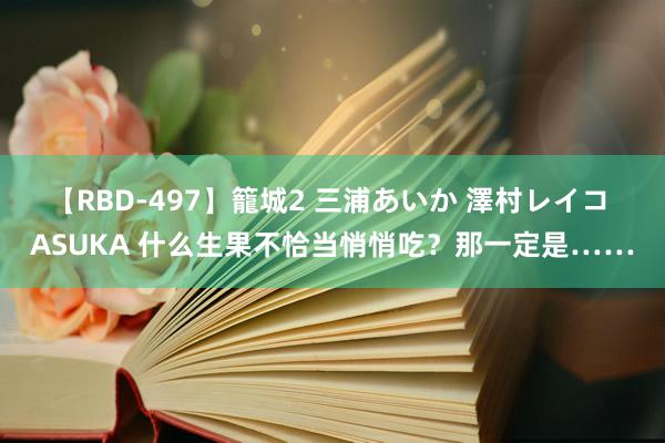 【RBD-497】籠城2 三浦あいか 澤村レイコ ASUKA 什么生果不恰当悄悄吃？那一定是……