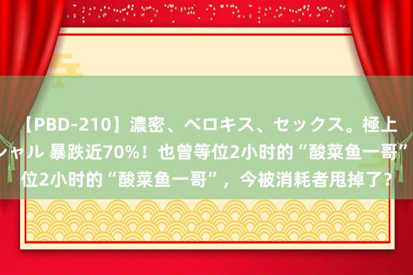 【PBD-210】濃密、ベロキス、セックス。極上接吻性交 8時間スペシャル 暴跌近70%！也曾等位2小时的“酸菜鱼一哥”，今被消耗者甩掉了？