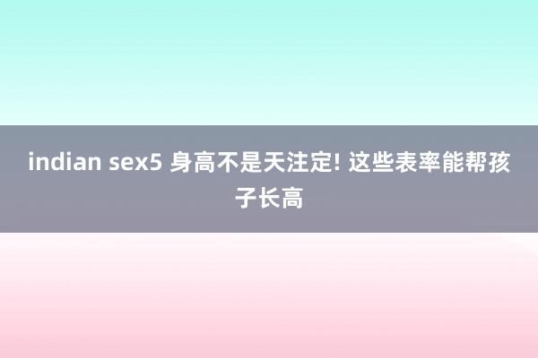 indian sex5 身高不是天注定! 这些表率能帮孩子长高