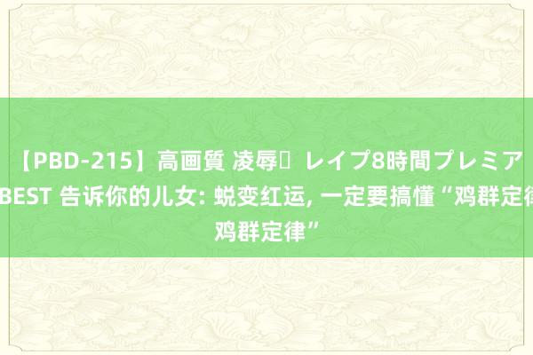 【PBD-215】高画質 凌辱・レイプ8時間プレミアムBEST 告诉你的儿女: 蜕变红运， 一定要搞懂“鸡群定律”