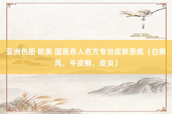 亚洲色图 欧美 国医各人名方专治皮肤恶疾（白癜风，牛皮癣，皮炎）