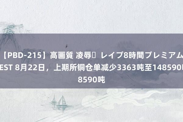 【PBD-215】高画質 凌辱・レイプ8時間プレミアムBEST 8月22日，上期所铜仓单减少3363吨至148590吨