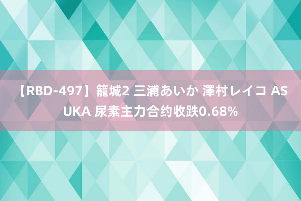 【RBD-497】籠城2 三浦あいか 澤村レイコ ASUKA 尿素主力合约收跌0.68%