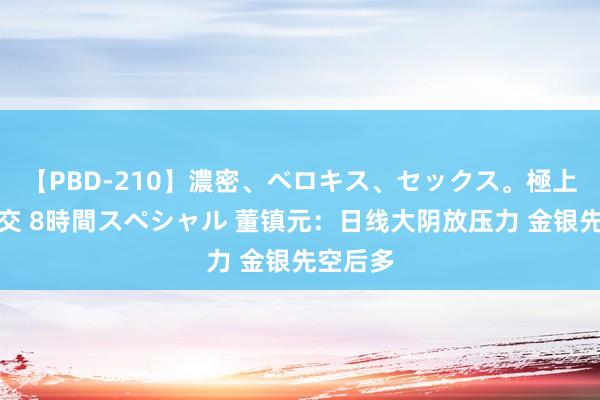 【PBD-210】濃密、ベロキス、セックス。極上接吻性交 8時間スペシャル 董镇元：日线大阴放压力 金银先空后多